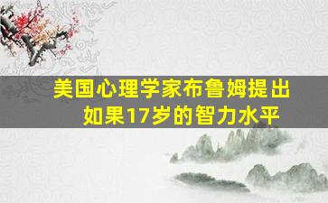 美国心理学家布鲁姆提出 如果17岁的智力水平